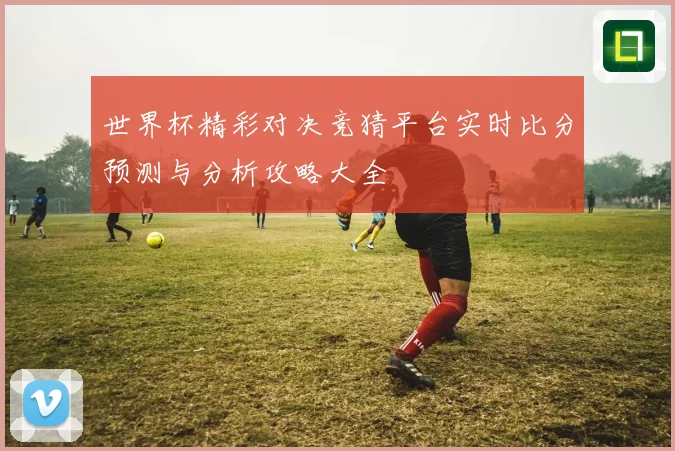 世界杯精彩对决竞猜平台实时比分预测与分析攻略大全
