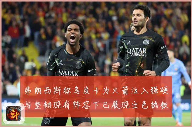弗朗西斯称乌度卡为火箭注入强硬与坚韧现有阵容下已展现出色执教赛场复盘