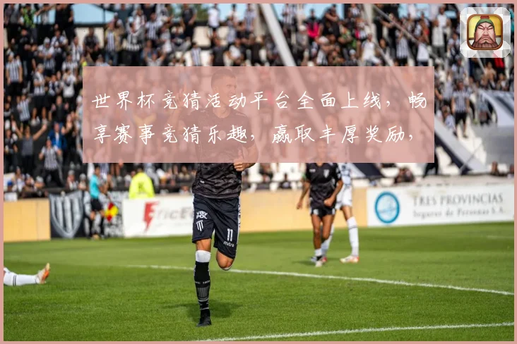 世界杯竞猜活动平台全面上线，畅享赛事竞猜乐趣，赢取丰厚奖励，尽在掌握之中