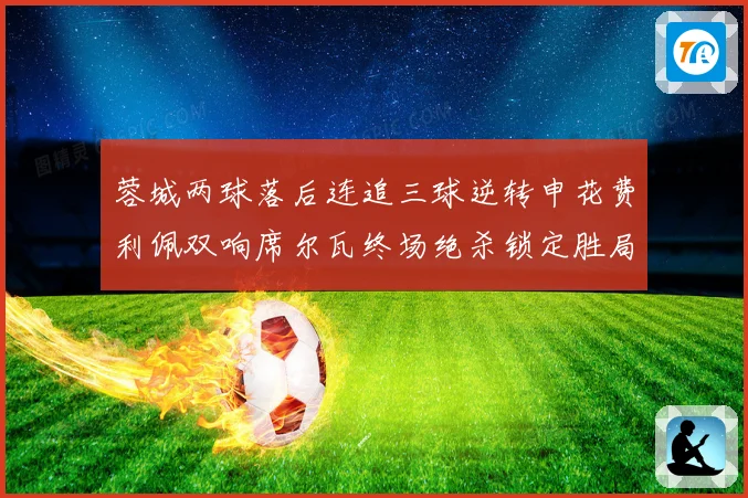 蓉城两球落后连追三球逆转申花费利佩双响席尔瓦终场绝杀锁定胜局
