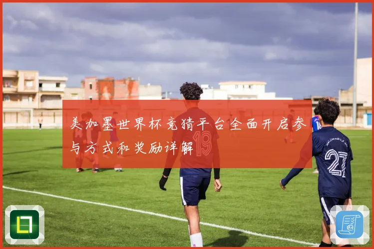 美加墨世界杯竞猜平台全面开启参与方式和奖励详解