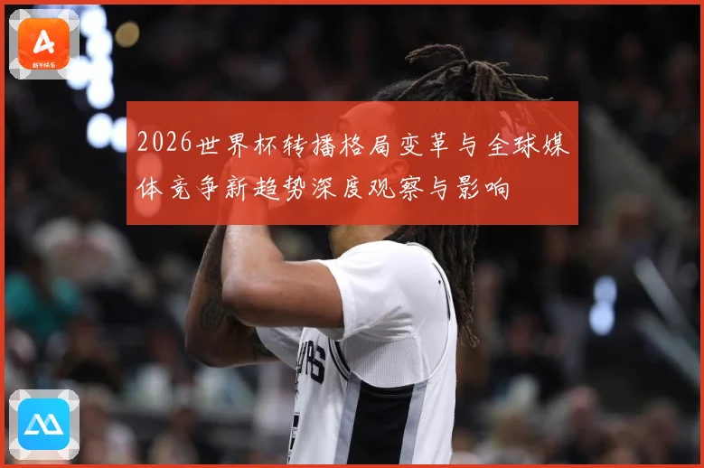 2026世界杯转播格局变革与全球媒体竞争新趋势深度观察与影响