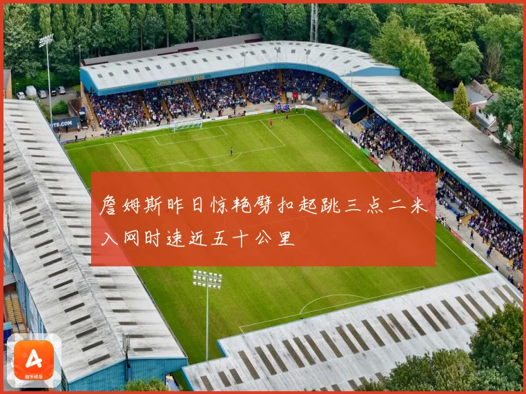 詹姆斯昨日惊艳劈扣起跳三点二米入网时速近五十公里