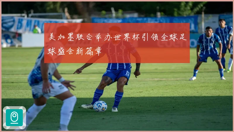 美加墨联合举办世界杯引领全球足球盛会新篇章