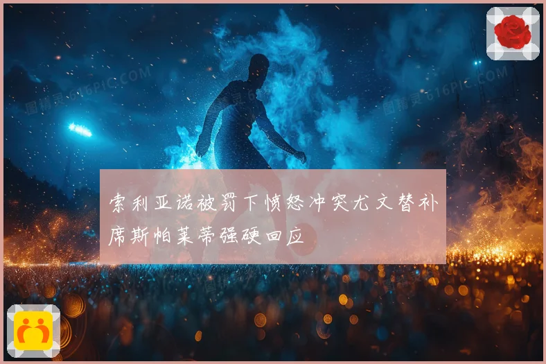 索利亚诺被罚下愤怒冲突尤文替补席斯帕莱蒂强硬回应
