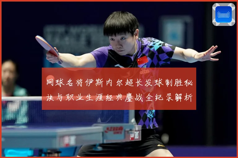 网球名将伊斯内尔超长发球制胜秘诀与职业生涯经典鏖战全纪录解析