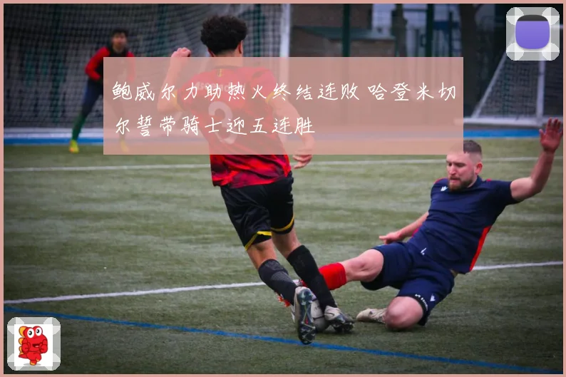 鲍威尔力助热火终结连败 哈登米切尔誓带骑士迎五连胜