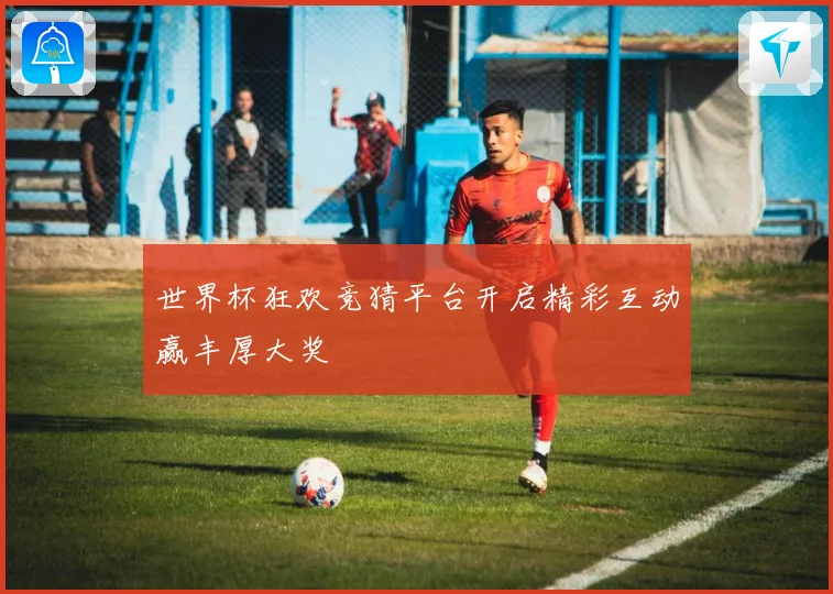 世界杯狂欢竞猜平台开启精彩互动赢丰厚大奖