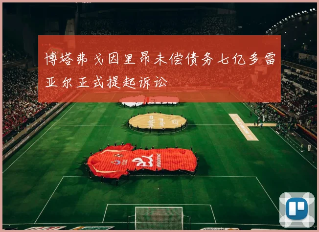 博塔弗戈因里昂未偿债务七亿多雷亚尔正式提起诉讼