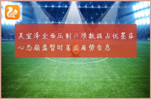 吴宜泽全面压制六项数据占优墨菲心态崩盘暂时落后局势告急