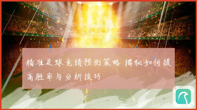 精准足球竞猜预测策略 揭秘如何提高胜率与分析技巧
