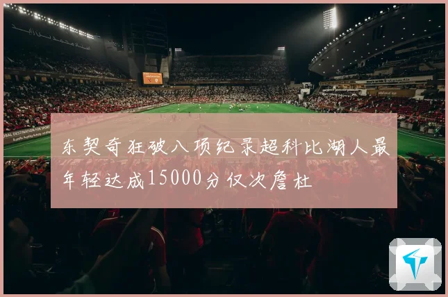 东契奇狂破八项纪录超科比湖人最年轻达成15000分仅次詹杜