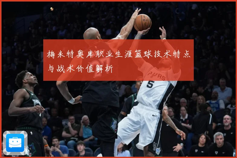 梅米特奥库职业生涯篮球技术特点与战术价值解析