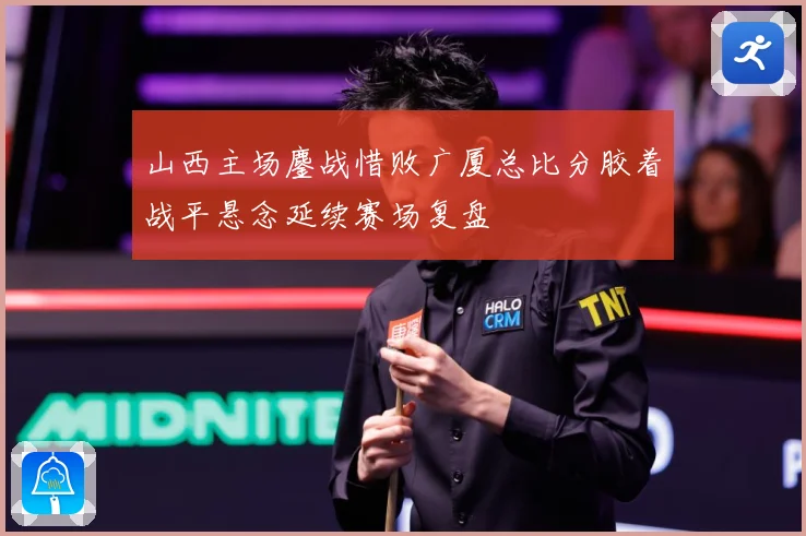 山西主场鏖战惜败广厦总比分胶着战平悬念延续赛场复盘