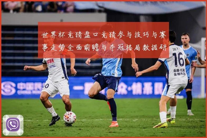 世界杯竞猜盘口竞猜参与技巧与赛事走势全面前瞻与夺冠格局数据研判