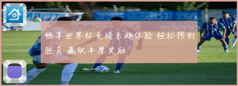 畅享世界杯竞猜乐趣体验 轻松预测胜负 赢取丰厚奖励