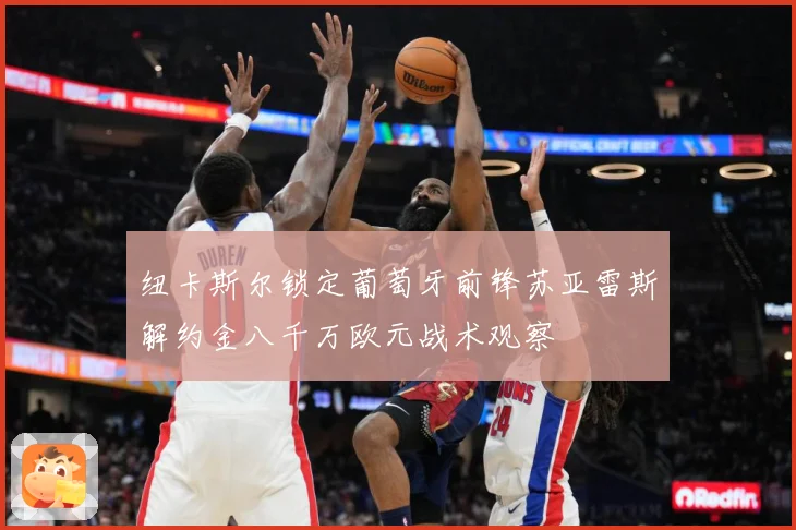 纽卡斯尔锁定葡萄牙前锋苏亚雷斯解约金八千万欧元战术观察