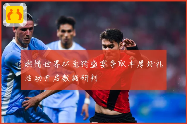 燃情世界杯竞猜盛宴争取丰厚好礼活动开启数据研判