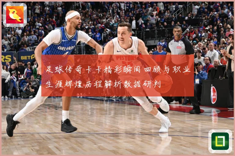 足球传奇卡卡精彩瞬间回顾与职业生涯辉煌历程解析数据研判