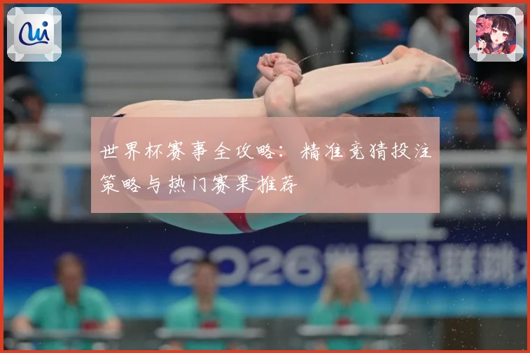世界杯赛事全攻略：精准竞猜投注策略与热门赛果推荐