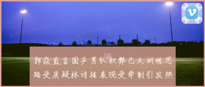 郭焱直言国乒男队积弊已久训练思路受质疑林诗栋表现受牵制引发热议