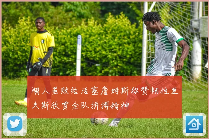 湖人虽败给活塞詹姆斯称赞韧性里夫斯欣赏全队拼搏精神