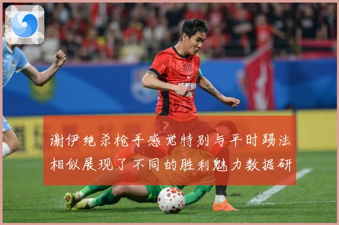 谢伊绝杀枪手感觉特别与平时踢法相似展现了不同的胜利魅力数据研判
