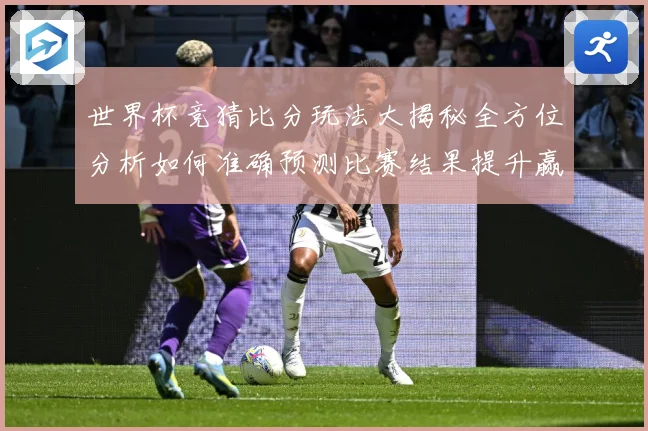 世界杯竞猜比分玩法大揭秘全方位分析如何准确预测比赛结果提升赢率