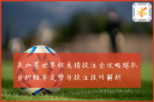 美加墨世界杯竞猜投注全攻略球队分析赔率走势与投注技巧解析