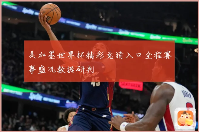 美加墨世界杯精彩竞猜入口全程赛事盛况数据研判