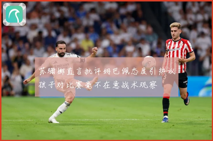 苏珊娜直言批评姆巴佩态度引热议孩子对比赛毫不在意战术观察