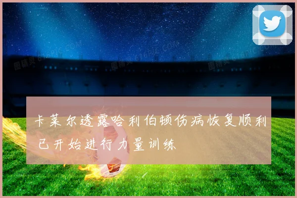 卡莱尔透露哈利伯顿伤病恢复顺利 已开始进行力量训练