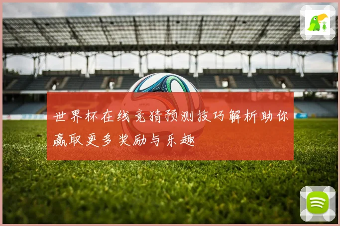 世界杯在线竞猜预测技巧解析助你赢取更多奖励与乐趣