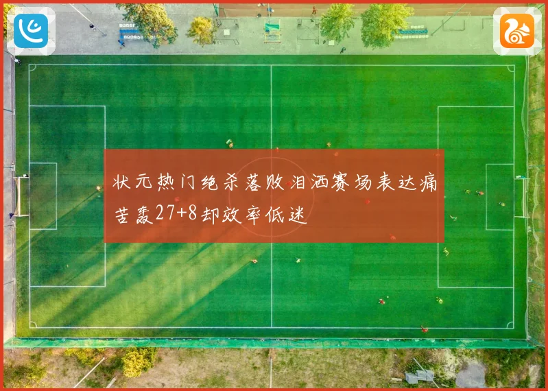 状元热门绝杀落败泪洒赛场表达痛苦轰27+8却效率低迷