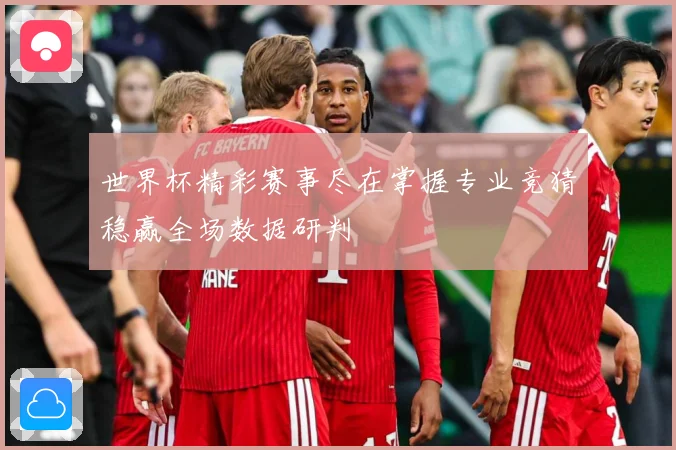 世界杯精彩赛事尽在掌握专业竞猜稳赢全场数据研判