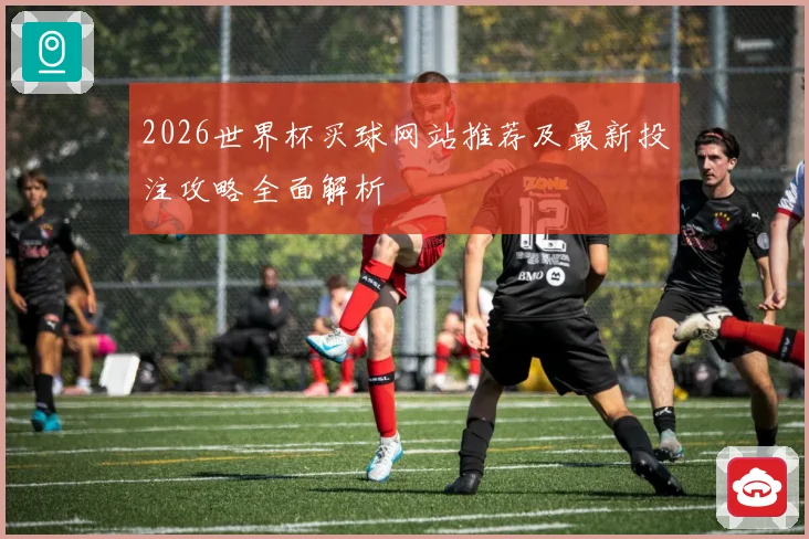 2026世界杯买球网站推荐及最新投注攻略全面解析