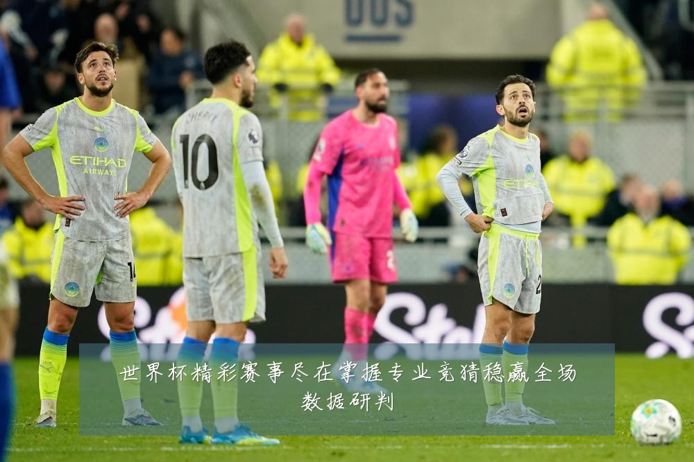 世界杯精彩赛事尽在掌握专业竞猜稳赢全场数据研判