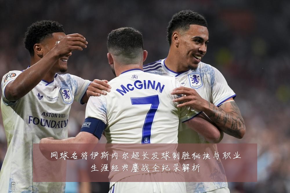 网球名将伊斯内尔超长发球制胜秘诀与职业生涯经典鏖战全纪录解析