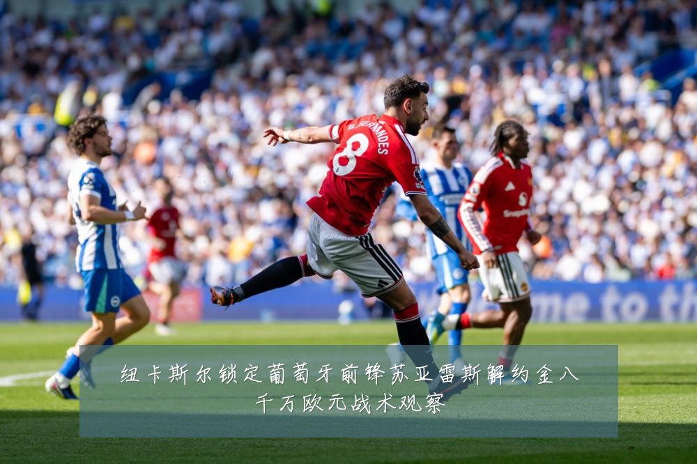 纽卡斯尔锁定葡萄牙前锋苏亚雷斯解约金八千万欧元战术观察