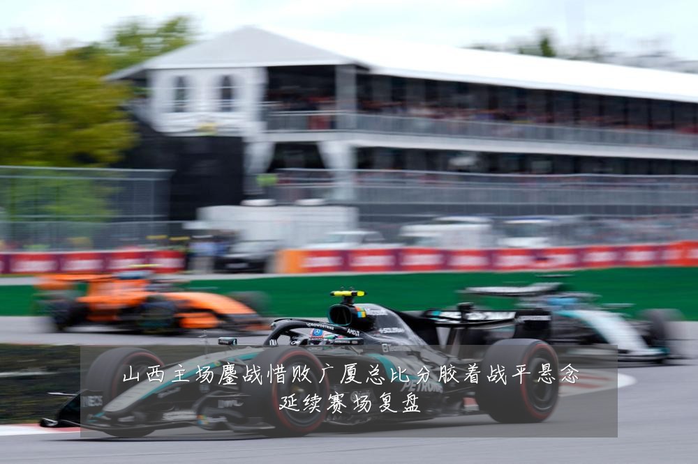 山西主场鏖战惜败广厦总比分胶着战平悬念延续赛场复盘