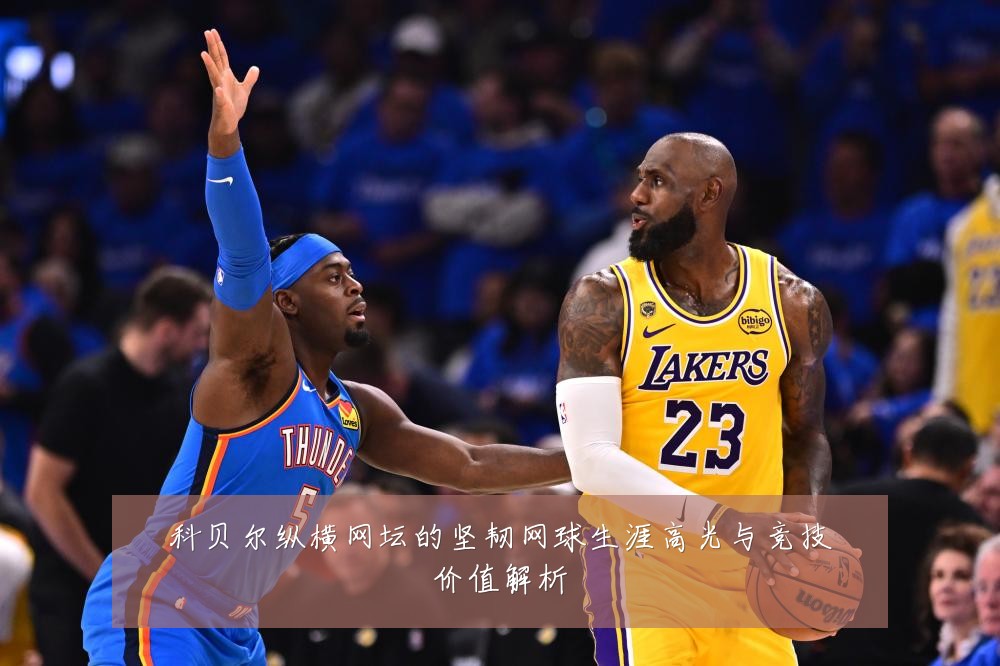 科贝尔纵横网坛的坚韧网球生涯高光与竞技价值解析