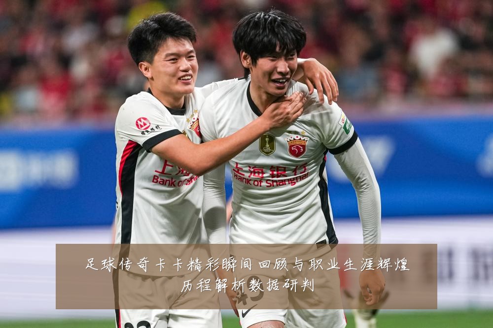 足球传奇卡卡精彩瞬间回顾与职业生涯辉煌历程解析数据研判
